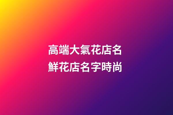 高端大氣花店名 鮮花店名字時尚-第1張-店鋪起名-玄機派